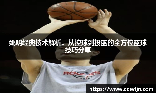 姚明经典技术解析：从控球到投篮的全方位篮球技巧分享