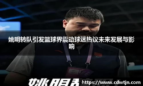 姚明转队引发篮球界震动球迷热议未来发展与影响