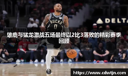雄鹿与猛龙激战五场最终以2比3落败的精彩赛季回顾